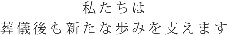 私たちは葬儀後も新たな歩みを支えます